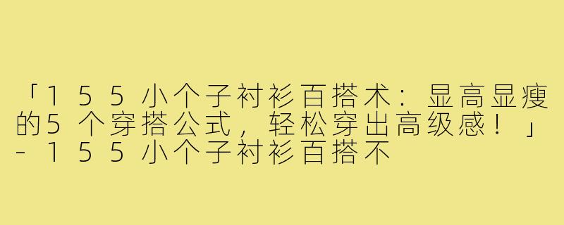 「155小个子衬衫百搭术：显高显瘦的5个穿搭公式，轻松穿出高级感！」-155小个子衬衫百搭不