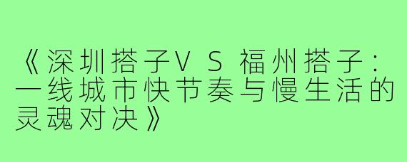 《深圳搭子VS福州搭子：一线城市快节奏与慢生活的灵魂对决》