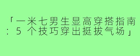 「一米七男生显高穿搭指南：5个技巧穿出挺拔气场」