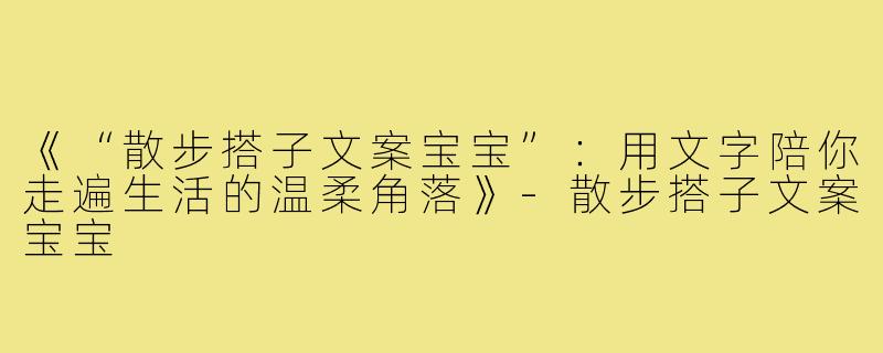 《“散步搭子文案宝宝”：用文字陪你走遍生活的温柔角落》-散步搭子文案宝宝