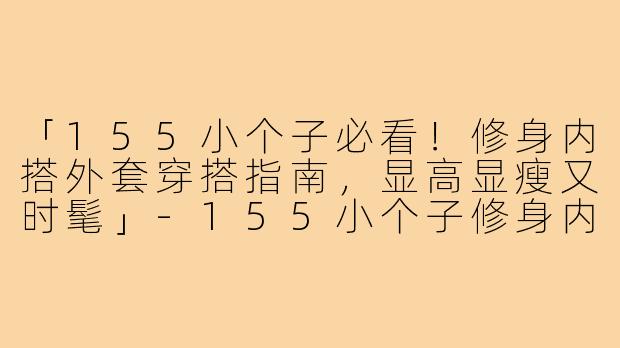 「155小个子必看！修身内搭外套穿搭指南，显高显瘦又时髦」-155小个子修身内搭外套