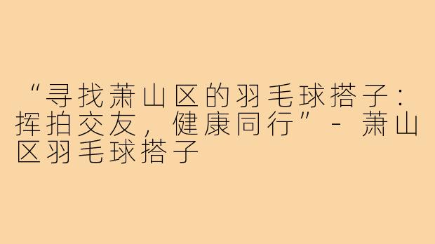 “寻找萧山区的羽毛球搭子：挥拍交友，健康同行”-萧山区羽毛球搭子