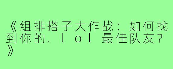 《组排搭子大作战：如何找到你的.lol最佳队友？》