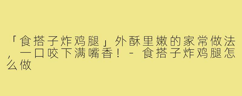 「食搭子炸鸡腿」外酥里嫩的家常做法，一口咬下满嘴香！-食搭子炸鸡腿怎么做