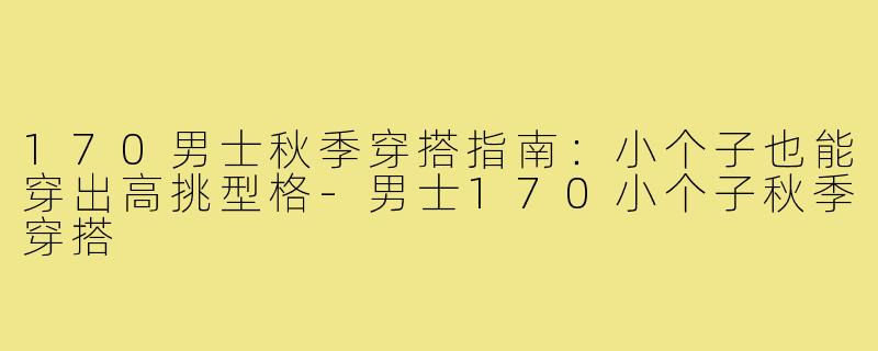 170男士秋季穿搭指南：小个子也能穿出高挑型格