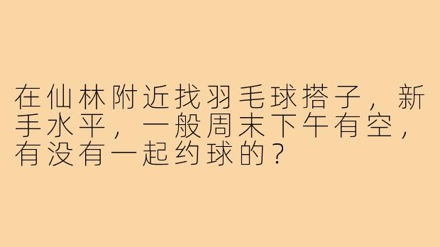 在仙林附近找羽毛球搭子,新手水平,一般周末下午有空,有没有一起约球的?
