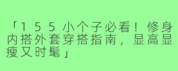 「155小个子必看！修身内搭外套穿搭指南，显高显瘦又时髦」