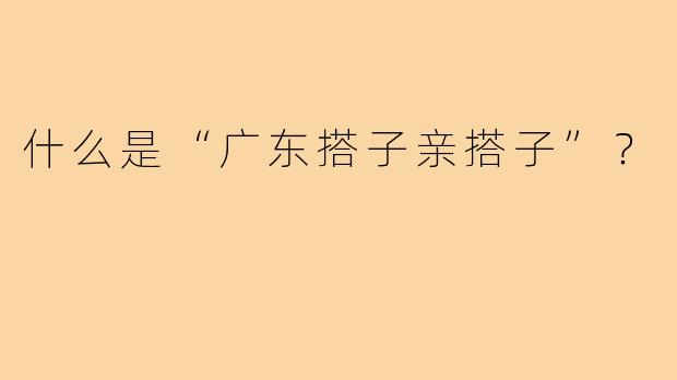 什么是“广东搭子亲搭子”?