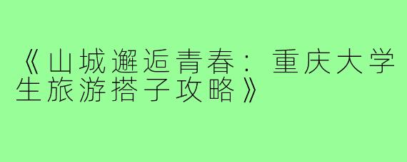 《山城邂逅青春：重庆大学生旅游搭子攻略》