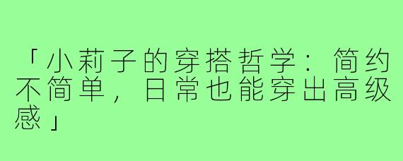 「小莉子的穿搭哲学：简约不简单，日常也能穿出高级感」