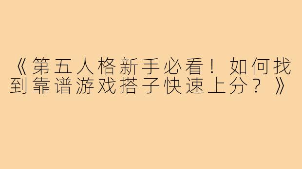 《第五人格新手必看！如何找到靠谱游戏搭子快速上分？》