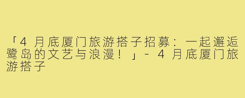 「4月底厦门旅游搭子招募：一起邂逅鹭岛的文艺与浪漫！」-4月底厦门旅游搭子