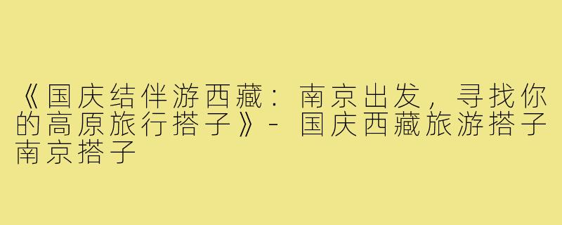 《国庆结伴游西藏：南京出发，寻找你的高原旅行搭子》-国庆西藏旅游搭子南京搭子