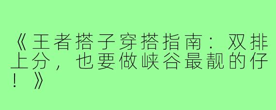 《王者搭子穿搭指南：双排上分，也要做峡谷最靓的仔！》