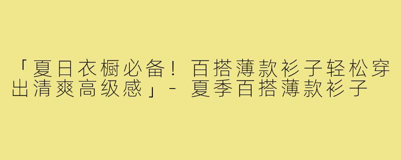 「夏日衣橱必备!百搭薄款衫子轻松穿出清爽高级感」-夏季百搭薄款衫子