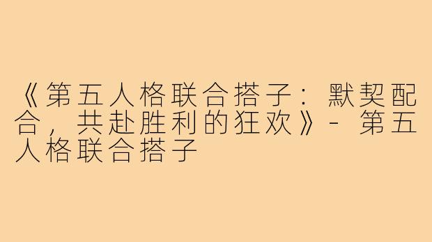 《第五人格联合搭子：默契配合，共赴胜利的狂欢》