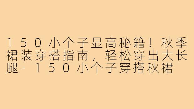 150小个子显高秘籍！秋季裙装穿搭指南，轻松穿出大长腿-150小个子穿搭秋裙