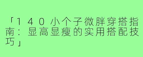 「140小个子微胖穿搭指南：显高显瘦的实用搭配技巧」