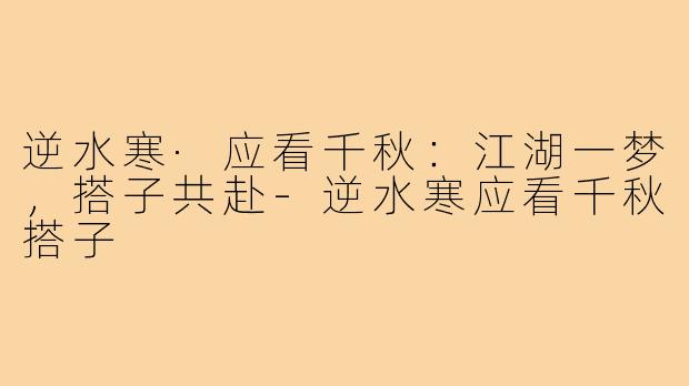 逆水寒·应看千秋：江湖一梦，搭子共赴-逆水寒应看千秋搭子