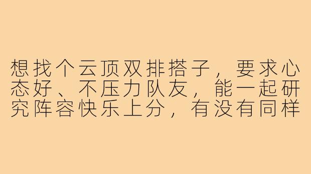 想找个云顶双排搭子,要求心态好、不压力队友,能一起研究阵容快乐上分,有没有同样想法的兄弟?-云顶双排搭子