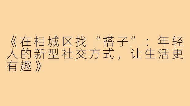 《在相城区找“搭子”：年轻人的新型社交方式，让生活更有趣》