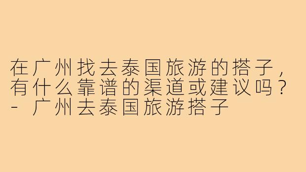 在广州找去泰国旅游的搭子，有什么靠谱的渠道或建议吗？