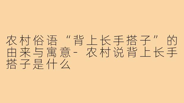 农村俗语“背上长手搭子”的由来与寓意-农村说背上长手搭子是什么