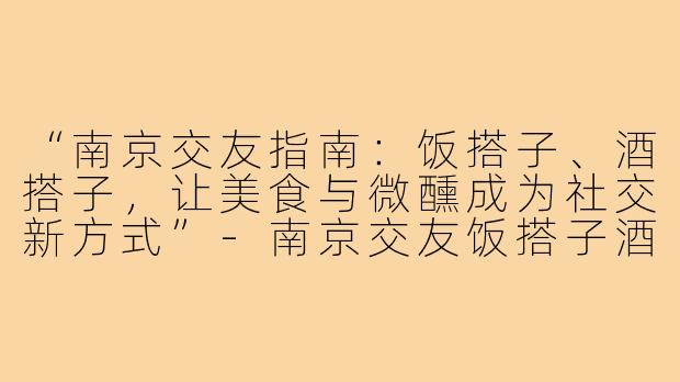 “南京交友指南：饭搭子、酒搭子，让美食与微醺成为社交新方式”-南京交友饭搭子酒搭子