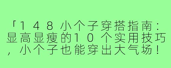 「148小个子穿搭指南：显高显瘦的10个实用技巧，小个子也能穿出大气场！」