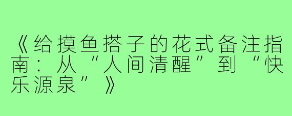 《给摸鱼搭子的花式备注指南：从“人间清醒”到“快乐源泉”》