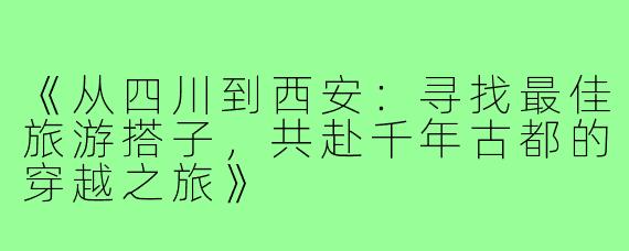 《从四川到西安：寻找最佳旅游搭子，共赴千年古都的穿越之旅》