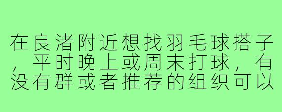 在良渚附近想找羽毛球搭子,平时晚上或周末打球,有没有群或者推荐的组织可以加入?