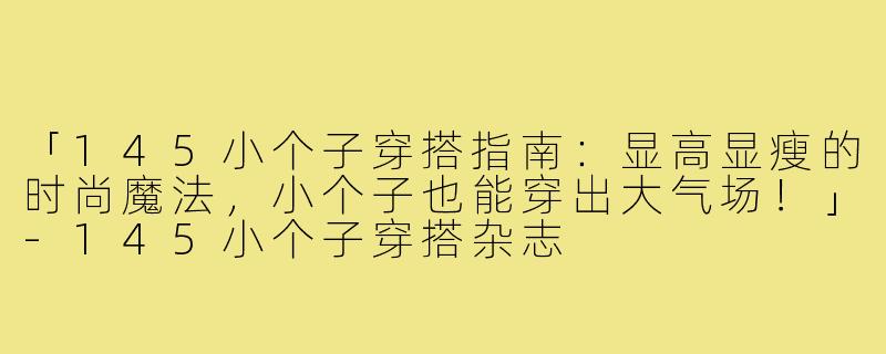 「145小个子穿搭指南：显高显瘦的时尚魔法，小个子也能穿出大气场！」-145小个子穿搭杂志
