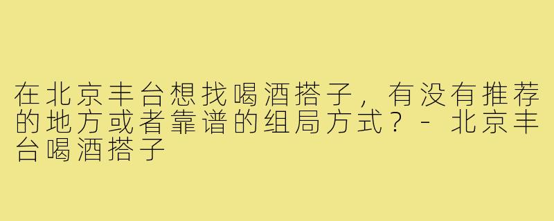 在北京丰台想找喝酒搭子,有没有推荐的地方或者靠谱的组局方式?-北京丰台喝酒搭子