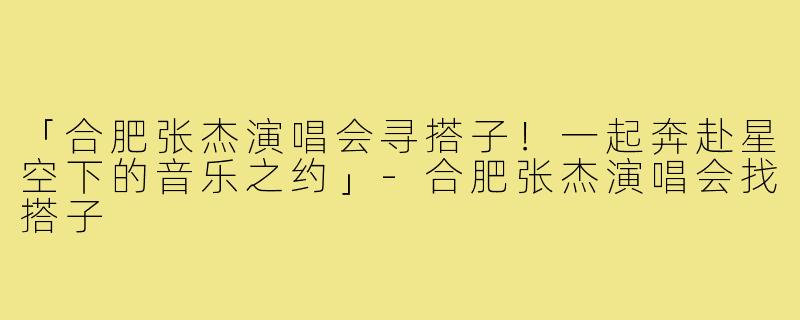 「合肥张杰演唱会寻搭子！一起奔赴星空下的音乐之约」-合肥张杰演唱会找搭子