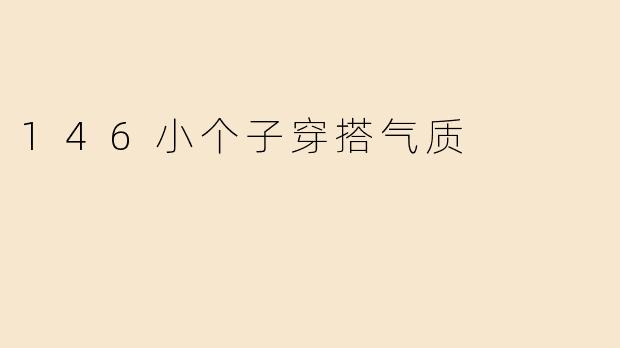 “146小个子穿搭指南：显高显瘦，穿出优雅气质”