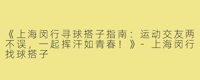 《上海闵行寻球搭子指南：运动交友两不误，一起挥汗如青春！》-上海闵行找球搭子