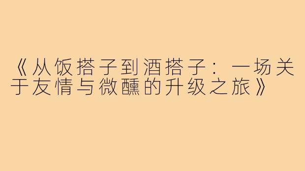 《从饭搭子到酒搭子：一场关于友情与微醺的升级之旅》