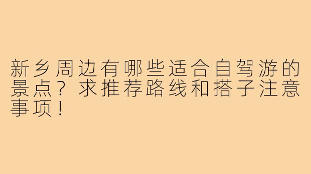 新乡周边有哪些适合自驾游的景点？求推荐路线和搭子注意事项！
