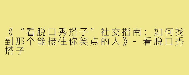 《“看脱口秀搭子”社交指南：如何找到那个能接住你笑点的人》-看脱口秀搭子
