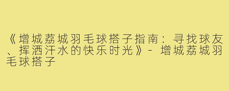 《增城荔城羽毛球搭子指南：寻找球友、挥洒汗水的快乐时光》-增城荔城羽毛球搭子