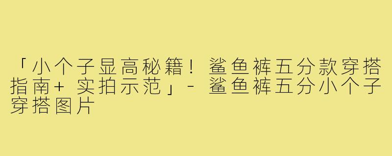 「小个子显高秘籍!鲨鱼裤五分款穿搭指南+实拍示范」-鲨鱼裤五分小个子穿搭图片