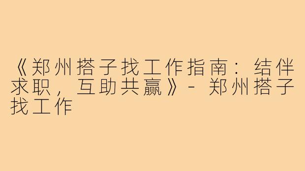《郑州搭子找工作指南：结伴求职，互助共赢》-郑州搭子找工作