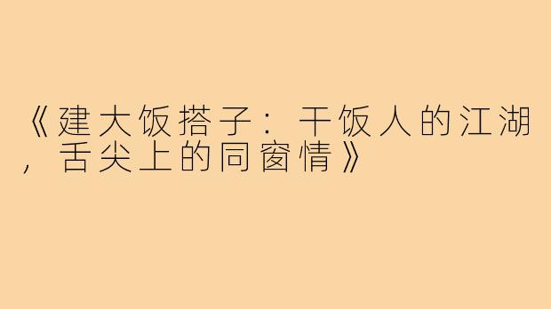 《建大饭搭子：干饭人的江湖，舌尖上的同窗情》