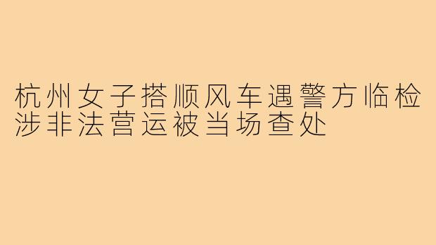杭州女子搭顺风车遇警方临检涉非法营运被当场查处