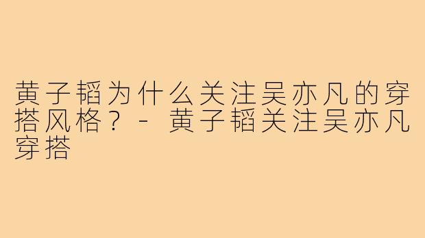 黄子韬为什么关注吴亦凡的穿搭风格?-黄子韬关注吴亦凡穿搭
