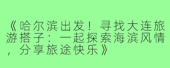 《哈尔滨出发！寻找大连旅游搭子：一起探索海滨风情，分享旅途快乐》