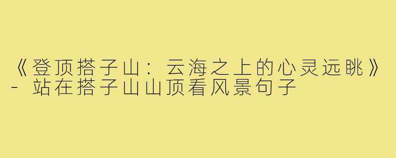 《登顶搭子山:云海之上的心灵远眺》-站在搭子山山顶看风景句子