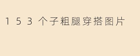 哪里有适合153个子、粗腿女生的穿搭图片参考？