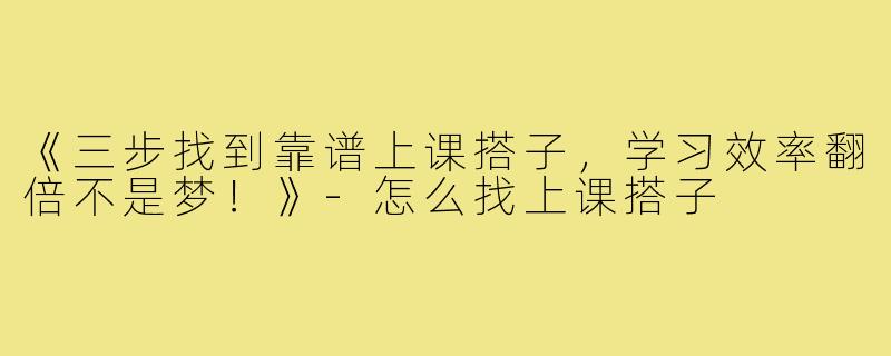 《三步找到靠谱上课搭子，学习效率翻倍不是梦！》-怎么找上课搭子